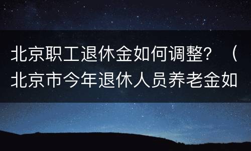 北京职工退休金如何调整？（北京市今年退休人员养老金如何调整）