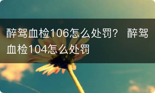 醉驾血检106怎么处罚？ 醉驾血检104怎么处罚