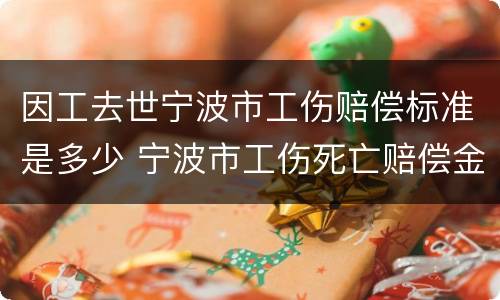 因工去世宁波市工伤赔偿标准是多少 宁波市工伤死亡赔偿金2021年最新标准