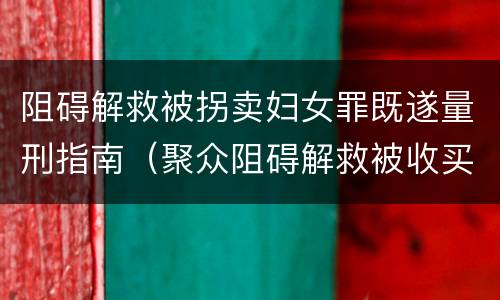 阻碍解救被拐卖妇女罪既遂量刑指南（聚众阻碍解救被收买的妇女儿童罪和妨碍公务罪）