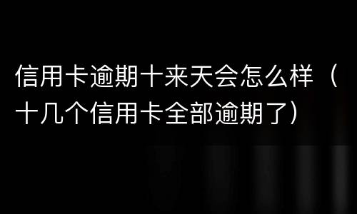 信用卡逾期十来天会怎么样（十几个信用卡全部逾期了）