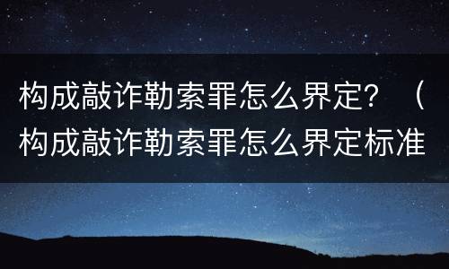 构成敲诈勒索罪怎么界定？（构成敲诈勒索罪怎么界定标准）