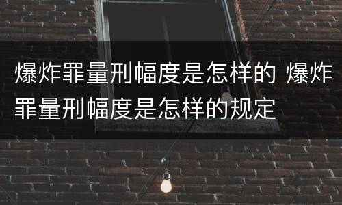 爆炸罪量刑幅度是怎样的 爆炸罪量刑幅度是怎样的规定