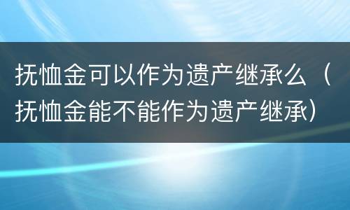 抚恤金可以作为遗产继承么（抚恤金能不能作为遗产继承）