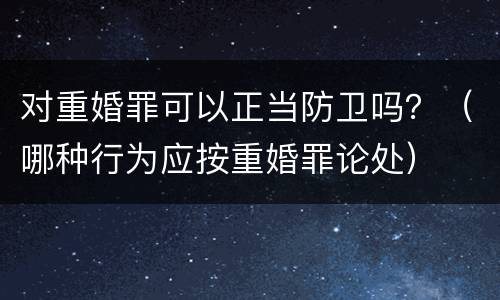 对重婚罪可以正当防卫吗？（哪种行为应按重婚罪论处）