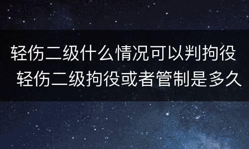 轻伤二级什么情况可以判拘役 轻伤二级拘役或者管制是多久