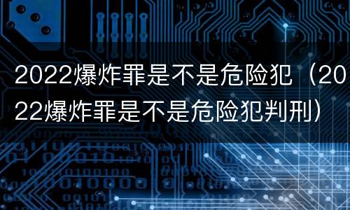 2022爆炸罪是不是危险犯（2022爆炸罪是不是危险犯判刑）