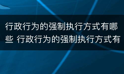 行政行为的强制执行方式有哪些 行政行为的强制执行方式有哪些