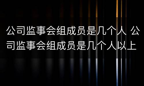 公司监事会组成员是几个人 公司监事会组成员是几个人以上