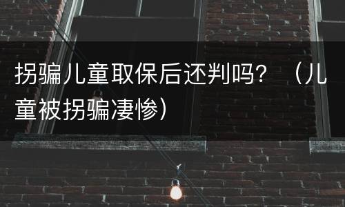 拐骗儿童取保后还判吗？（儿童被拐骗凄惨）