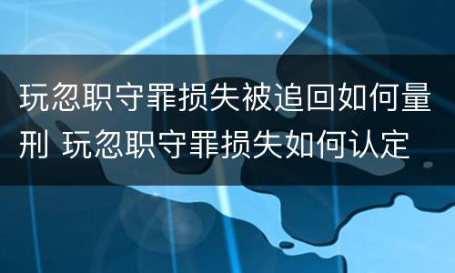 玩忽职守罪损失被追回如何量刑 玩忽职守罪损失如何认定