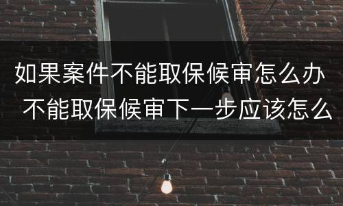 如果案件不能取保候审怎么办 不能取保候审下一步应该怎么办