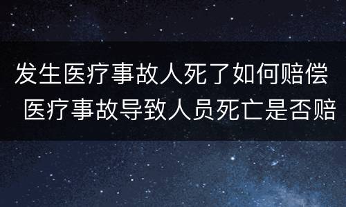 发生医疗事故人死了如何赔偿 医疗事故导致人员死亡是否赔偿死亡赔偿金