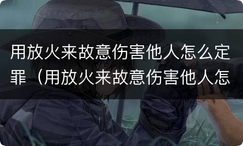 用放火来故意伤害他人怎么定罪（用放火来故意伤害他人怎么定罪量刑）