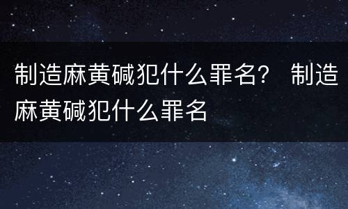 制造麻黄碱犯什么罪名？ 制造麻黄碱犯什么罪名