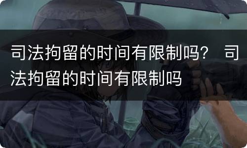 司法拘留的时间有限制吗？ 司法拘留的时间有限制吗