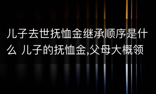 儿子去世抚恤金继承顺序是什么 儿子的抚恤金,父母大概领多少