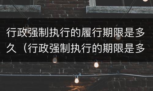 行政强制执行的履行期限是多久（行政强制执行的期限是多长）