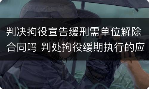 判决拘役宣告缓刑需单位解除合同吗 判处拘役缓期执行的应开除公职吗