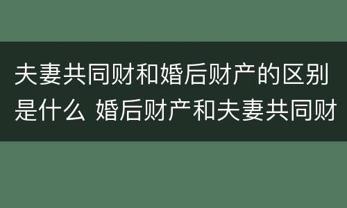 夫妻共同财和婚后财产的区别是什么 婚后财产和夫妻共同财产