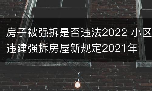 房子被强拆是否违法2022 小区违建强拆房屋新规定2021年