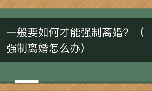 一般要如何才能强制离婚？（强制离婚怎么办）