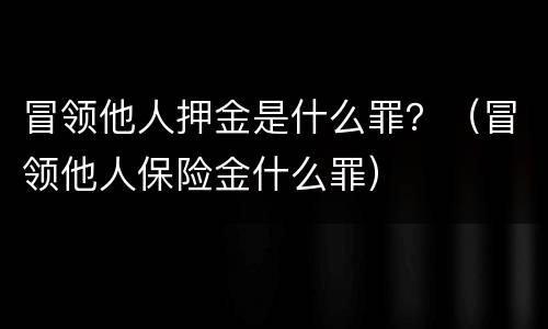 冒领他人押金是什么罪？（冒领他人保险金什么罪）