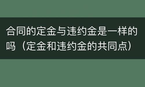 合同的定金与违约金是一样的吗（定金和违约金的共同点）