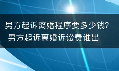 男方起诉离婚程序要多少钱？ 男方起诉离婚诉讼费谁出