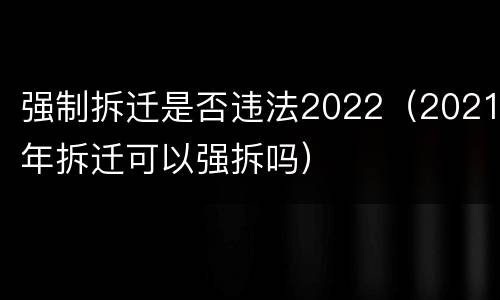 强制拆迁是否违法2022（2021年拆迁可以强拆吗）