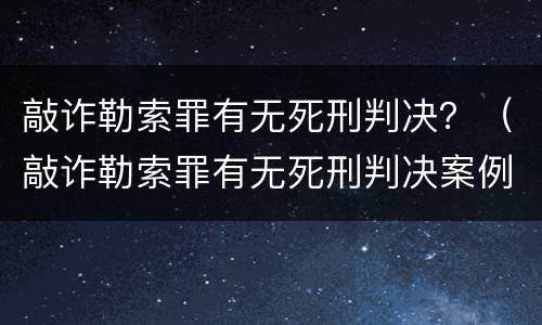 敲诈勒索罪有无死刑判决？（敲诈勒索罪有无死刑判决案例）