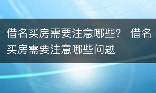 借名买房需要注意哪些？ 借名买房需要注意哪些问题