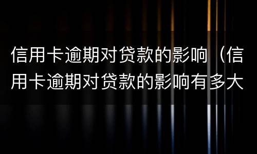 信用卡逾期对贷款的影响（信用卡逾期对贷款的影响有多大）