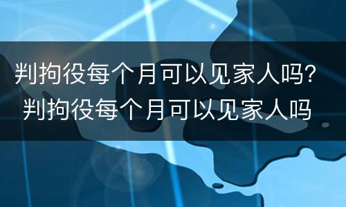 判拘役每个月可以见家人吗？ 判拘役每个月可以见家人吗