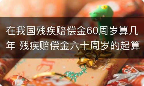 在我国残疾赔偿金60周岁算几年 残疾赔偿金六十周岁的起算点从事故发生还是鉴定之日