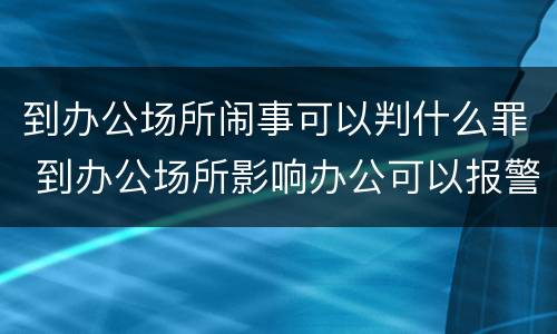 到办公场所闹事可以判什么罪 到办公场所影响办公可以报警吗