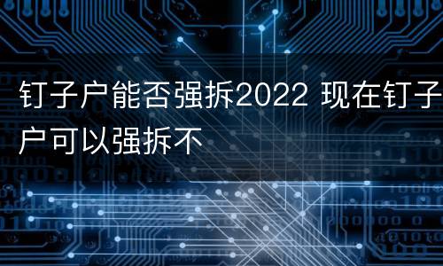 钉子户能否强拆2022 现在钉子户可以强拆不