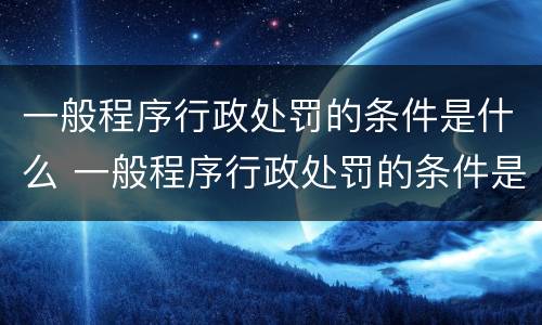 一般程序行政处罚的条件是什么 一般程序行政处罚的条件是什么呢