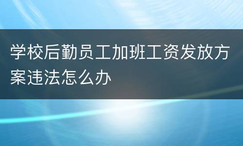 学校后勤员工加班工资发放方案违法怎么办