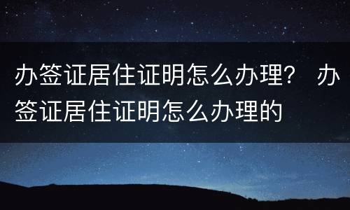 办签证居住证明怎么办理？ 办签证居住证明怎么办理的