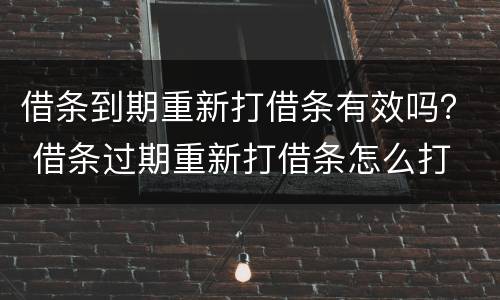 借条到期重新打借条有效吗？ 借条过期重新打借条怎么打