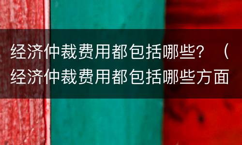 经济仲裁费用都包括哪些？（经济仲裁费用都包括哪些方面）