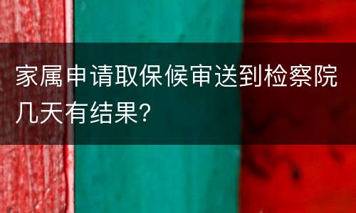 家属申请取保候审送到检察院几天有结果？