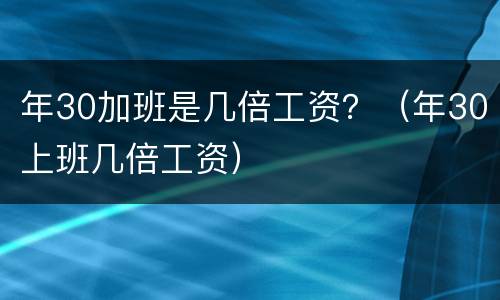 年30加班是几倍工资？（年30上班几倍工资）