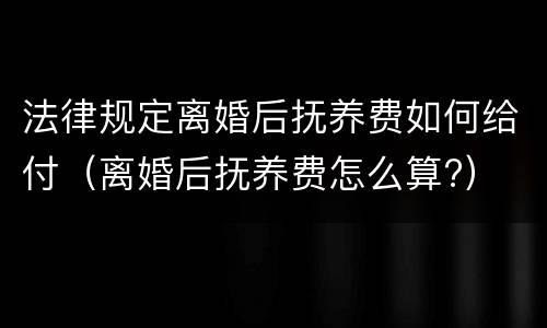 法律规定离婚后抚养费如何给付（离婚后抚养费怎么算?）