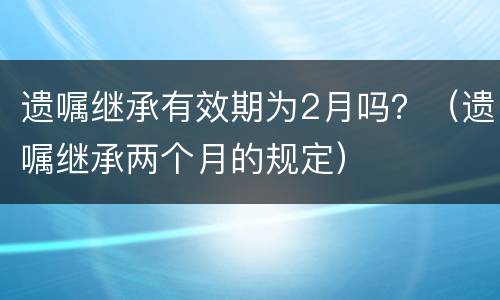 遗嘱继承有效期为2月吗？（遗嘱继承两个月的规定）