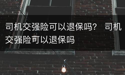 司机交强险可以退保吗？ 司机交强险可以退保吗