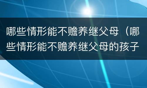 哪些情形能不赡养继父母（哪些情形能不赡养继父母的孩子）