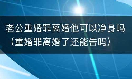 老公重婚罪离婚他可以净身吗（重婚罪离婚了还能告吗）