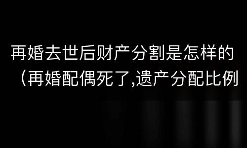 再婚去世后财产分割是怎样的（再婚配偶死了,遗产分配比例）